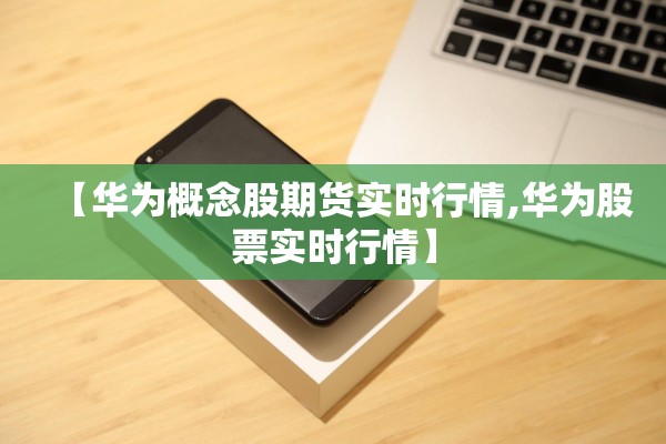 【华为概念股期货实时行情,华为股票实时行情】 【华为概念股期货实时行情,华为股票实时行情】