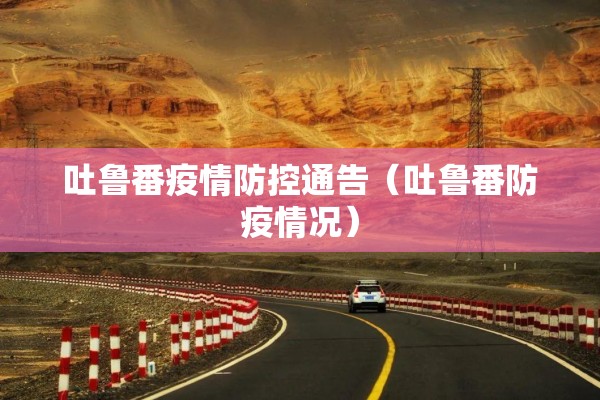 吐鲁番疫情防控通告(吐鲁番防疫情况) 吐鲁番疫情防控通告(吐鲁番防疫情况)
