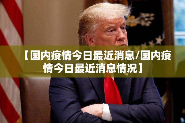 【国内疫情今日最近消息/国内疫情今日最近消息情况】 【国内疫情今日最近消息/国内疫情今日最近消息情况】