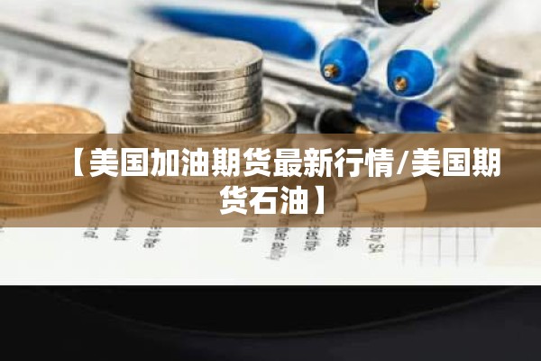 【美国加油期货最新行情/美国期货石油】 【美国加油期货最新行情/美国期货石油】