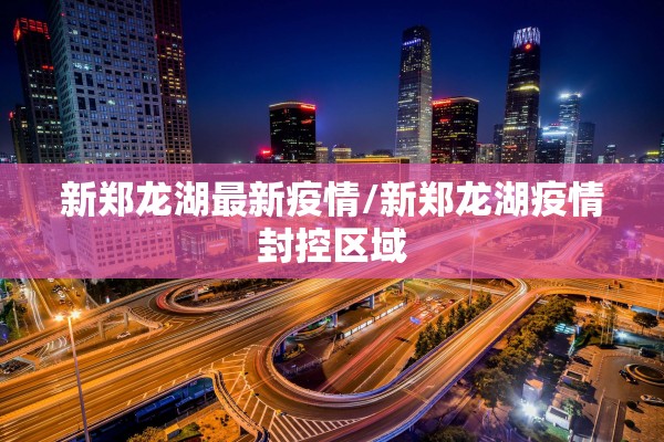 新郑龙湖最新疫情/新郑龙湖疫情封控区域 新郑龙湖最新疫情/新郑龙湖疫情封控区域