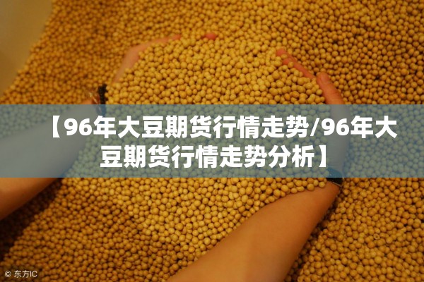【96年大豆期货行情走势/96年大豆期货行情走势分析】 【96年大豆期货行情走势/96年大豆期货行情走势分析】