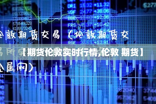 【期货伦敦实时行情,伦敦 期货】 【期货伦敦实时行情,伦敦 期货】