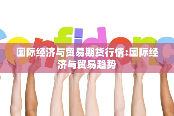 国际经济与贸易期货行情:国际经济与贸易趋势 国际经济与贸易期货行情:国际经济与贸易趋势