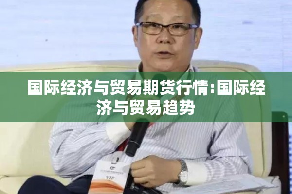 国际经济与贸易期货行情:国际经济与贸易趋势 国际经济与贸易期货行情:国际经济与贸易趋势