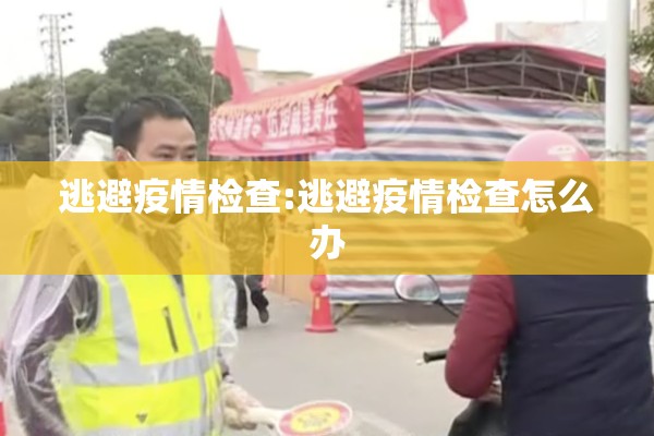 逃避疫情检查:逃避疫情检查怎么办 逃避疫情检查:逃避疫情检查怎么办