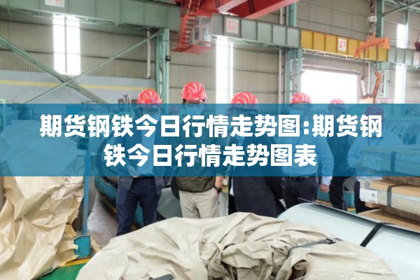 期货钢铁今日行情走势图:期货钢铁今日行情走势图表 期货钢铁今日行情走势图:期货钢铁今日行情走势图表