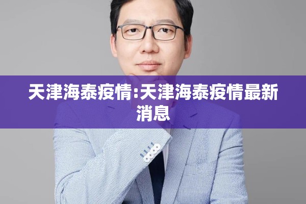 天津海泰疫情:天津海泰疫情最新消息 天津海泰疫情:天津海泰疫情最新消息