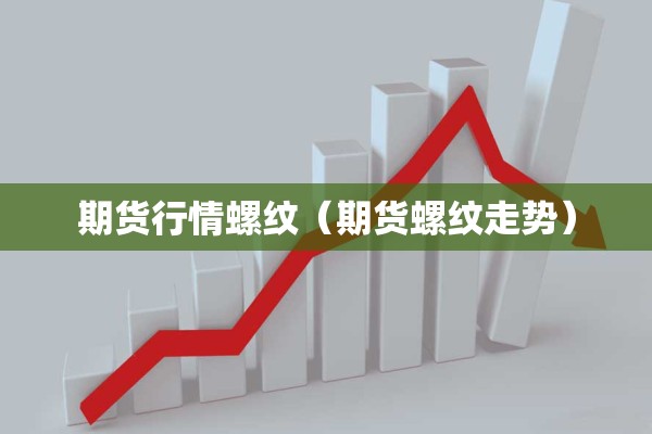 期货行情螺纹(期货螺纹走势) 期货行情螺纹(期货螺纹走势)