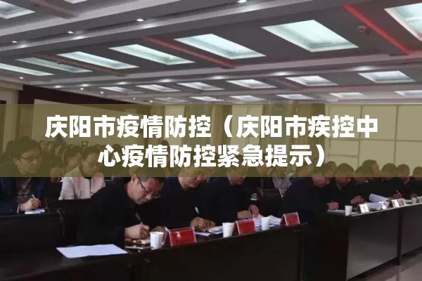 庆阳市疫情防控(庆阳市疾控中心疫情防控紧急提示) 庆阳市疫情防控(庆阳市疾控中心疫情防控紧急提示)