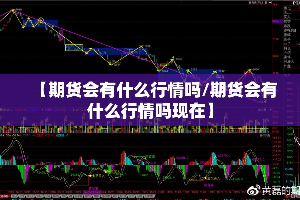 【期货会有什么行情吗/期货会有什么行情吗现在】 【期货会有什么行情吗/期货会有什么行情吗现在】