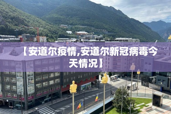 【安道尔疫情,安道尔新冠病毒今天情况】 【安道尔疫情,安道尔新冠病毒今天情况】