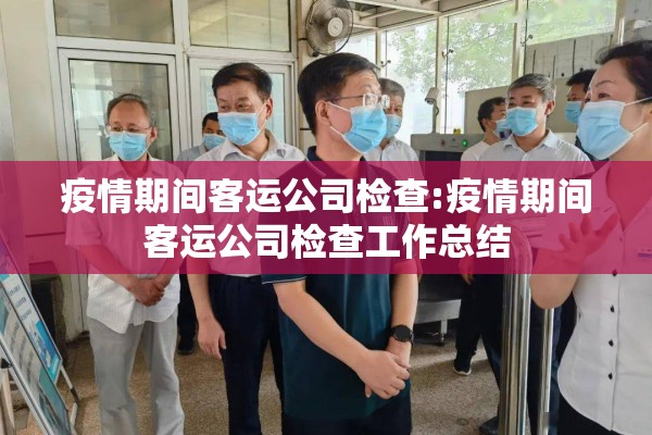 疫情期间客运公司检查:疫情期间客运公司检查工作总结 疫情期间客运公司检查:疫情期间客运公司检查工作总结