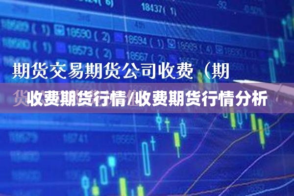 收费期货行情/收费期货行情分析 收费期货行情/收费期货行情分析