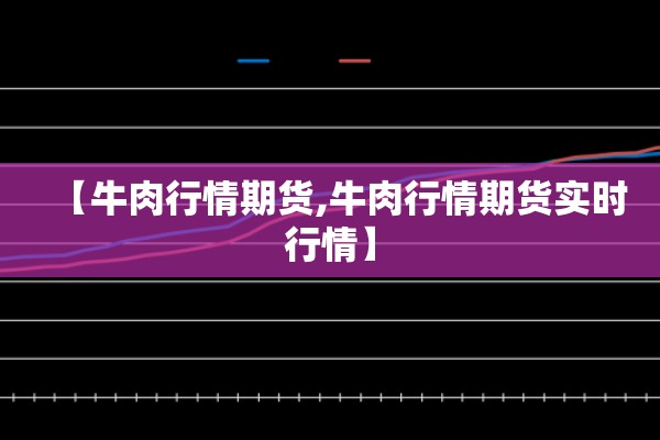 【牛肉行情期货,牛肉行情期货实时行情】 【牛肉行情期货,牛肉行情期货实时行情】