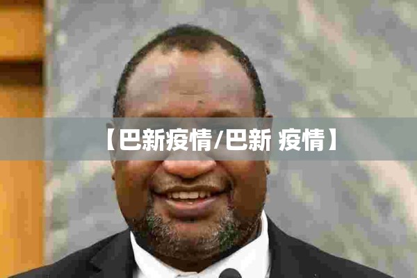 【巴新疫情/巴新 疫情】 【巴新疫情/巴新 疫情】