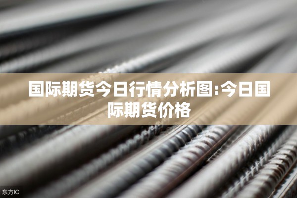 国际期货今日行情分析图:今日国际期货价格 国际期货今日行情分析图:今日国际期货价格