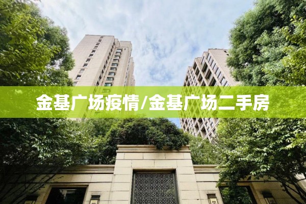 金基广场疫情/金基广场二手房 金基广场疫情/金基广场二手房