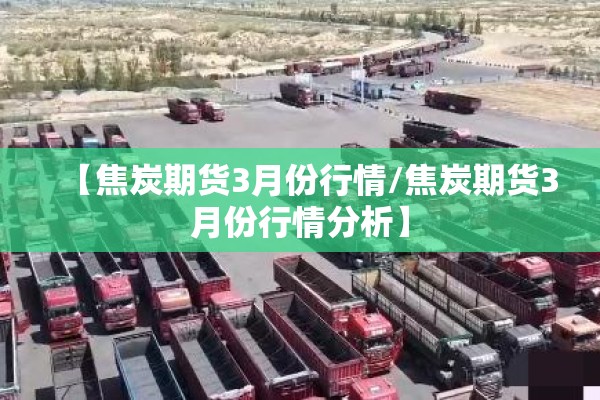 【焦炭期货3月份行情/焦炭期货3月份行情分析】 【焦炭期货3月份行情/焦炭期货3月份行情分析】