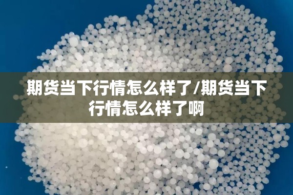 期货当下行情怎么样了/期货当下行情怎么样了啊 期货当下行情怎么样了/期货当下行情怎么样了啊