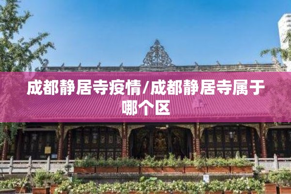 成都静居寺疫情/成都静居寺属于哪个区 成都静居寺疫情/成都静居寺属于哪个区