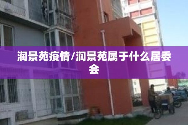 润景苑疫情/润景苑属于什么居委会 润景苑疫情/润景苑属于什么居委会