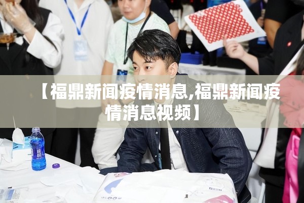 【福鼎新闻疫情消息,福鼎新闻疫情消息视频】 【福鼎新闻疫情消息,福鼎新闻疫情消息视频】