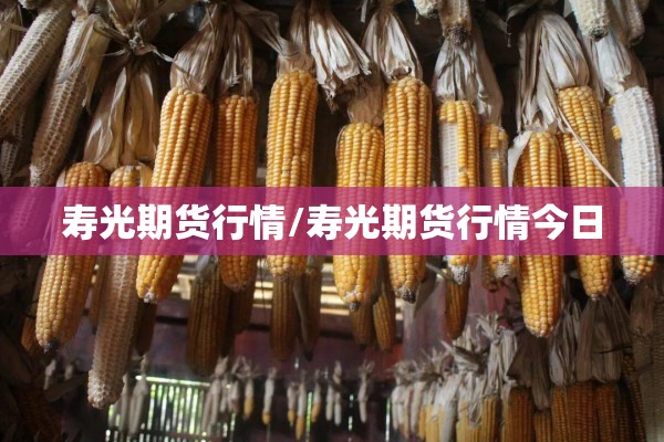寿光期货行情/寿光期货行情今日 寿光期货行情/寿光期货行情今日