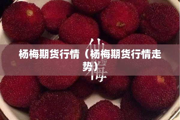 杨梅期货行情(杨梅期货行情走势) 杨梅期货行情(杨梅期货行情走势)