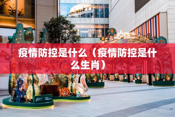 疫情防控是什么(疫情防控是什么生肖) 疫情防控是什么(疫情防控是什么生肖)