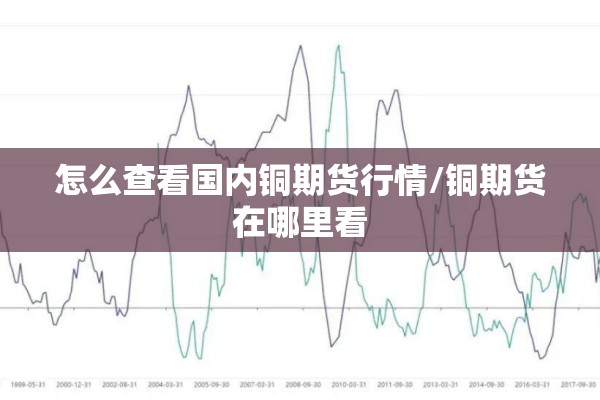 怎么查看国内铜期货行情/铜期货在哪里看 怎么查看国内铜期货行情/铜期货在哪里看