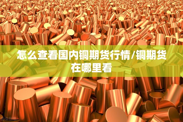 怎么查看国内铜期货行情/铜期货在哪里看 怎么查看国内铜期货行情/铜期货在哪里看