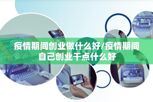 疫情期间创业做什么好/疫情期间自己创业干点什么好 疫情期间创业做什么好/疫情期间自己创业干点什么好