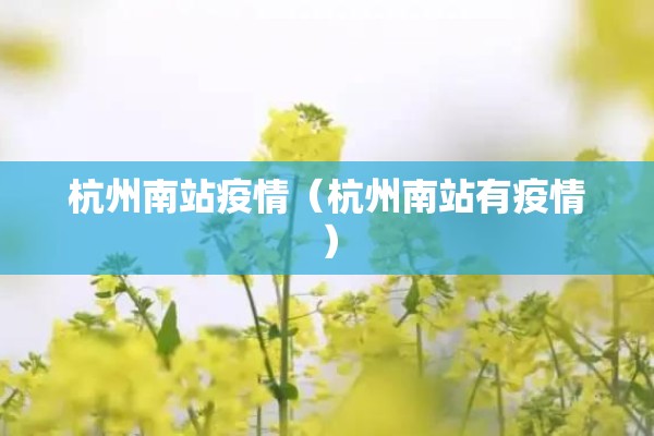 杭州南站疫情(杭州南站有疫情) 杭州南站疫情(杭州南站有疫情)