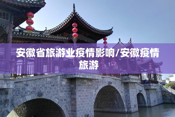 安徽省旅游业疫情影响/安徽疫情 旅游 安徽省旅游业疫情影响/安徽疫情 旅游
