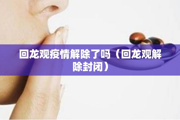 回龙观疫情解除了吗(回龙观解除封闭) 回龙观疫情解除了吗(回龙观解除封闭)