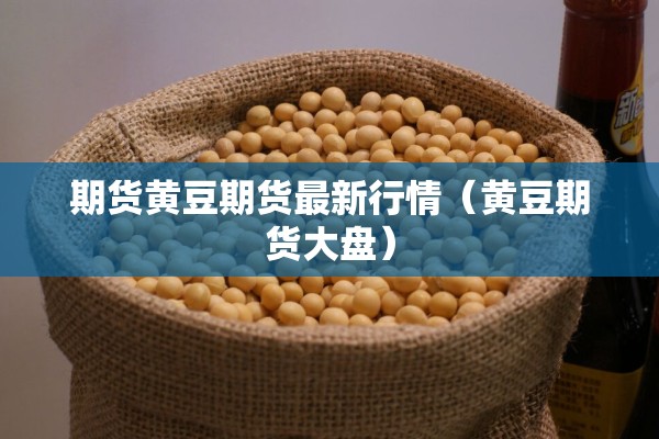 期货黄豆期货最新行情(黄豆期货大盘) 期货黄豆期货最新行情(黄豆期货大盘)