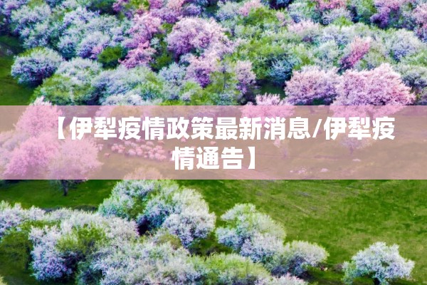 【伊犁疫情政策最新消息/伊犁疫情通告】 【伊犁疫情政策最新消息/伊犁疫情通告】