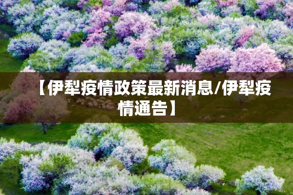 【伊犁疫情政策最新消息/伊犁疫情通告】 【伊犁疫情政策最新消息/伊犁疫情通告】