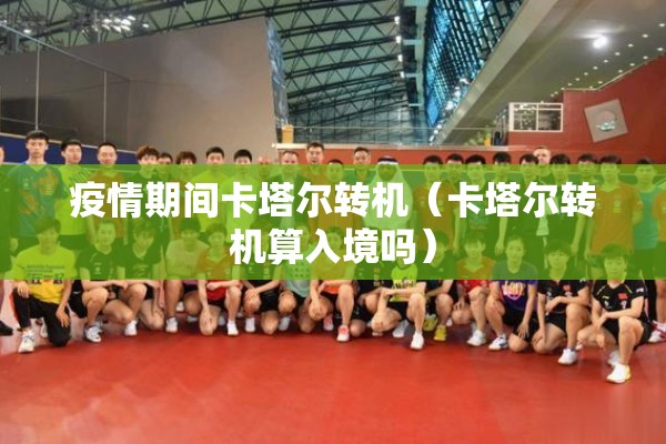 疫情期间卡塔尔转机(卡塔尔转机算入境吗) 疫情期间卡塔尔转机(卡塔尔转机算入境吗)