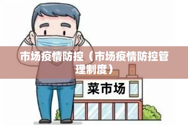市场疫情防控(市场疫情防控管理制度) 市场疫情防控(市场疫情防控管理制度)
