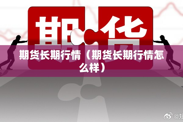 期货长期行情(期货长期行情怎么样) 期货长期行情(期货长期行情怎么样)