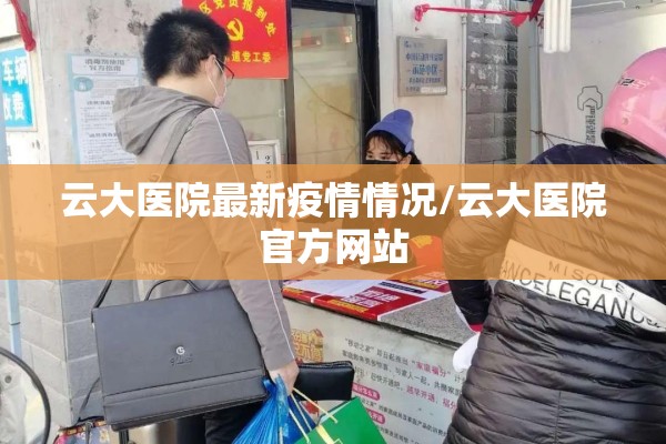 云大医院最新疫情情况/云大医院官方网站 云大医院最新疫情情况/云大医院官方网站
