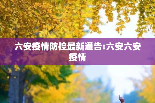 六安疫情防控最新通告:六安六安疫情 六安疫情防控最新通告:六安六安疫情