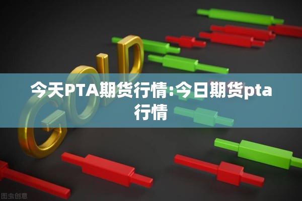 今天PTA期货行情:今日期货pta行情 今天PTA期货行情:今日期货pta行情