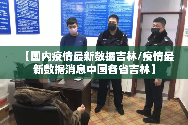 【国内疫情最新数据吉林/疫情最新数据消息中国各省吉林】 【国内疫情最新数据吉林/疫情最新数据消息中国各省吉林】