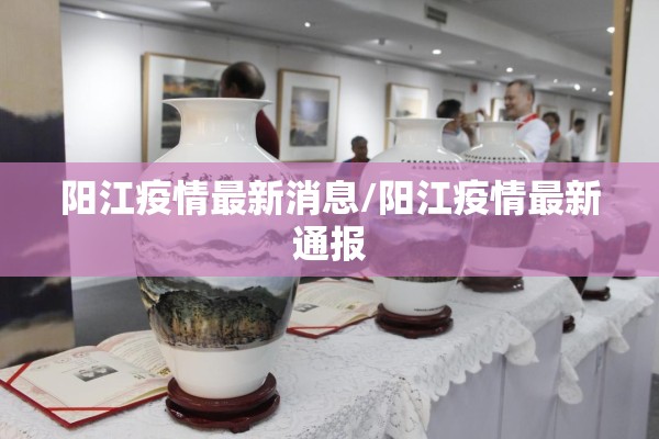 阳江疫情最新消息/阳江疫情最新通报 阳江疫情最新消息/阳江疫情最新通报