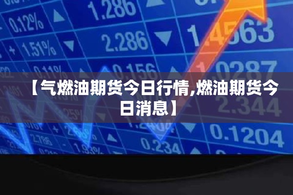 【气燃油期货今日行情,燃油期货今日消息】