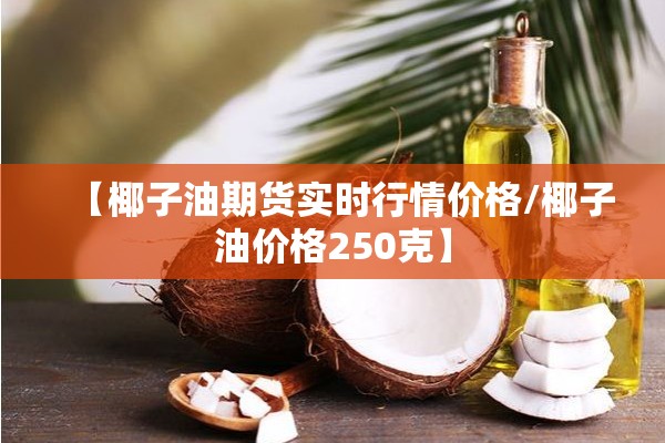 【椰子油期货实时行情价格/椰子油价格250克】 【椰子油期货实时行情价格/椰子油价格250克】