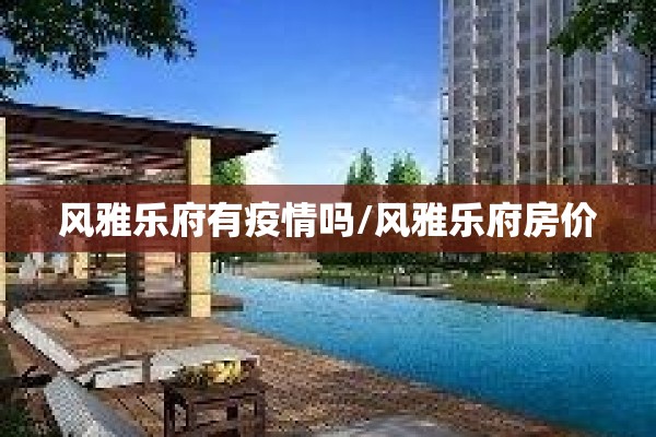 风雅乐府有疫情吗/风雅乐府房价 风雅乐府有疫情吗/风雅乐府房价